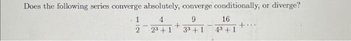 Does the following series converge absolutely, converge conditionally, or diverge?
4
9
23 +1
3³ + 1
1
2
+
16
4³ +1
+..
...