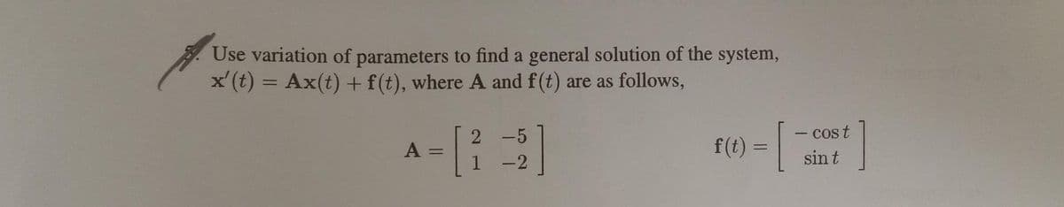 Use variation of parameters to find a general solution of the system,
x' (t) = Ax(t) + f(t), where A and f(t) are as follows,
A
-
2 -5
-2
f(t)
=
- cost
sin t