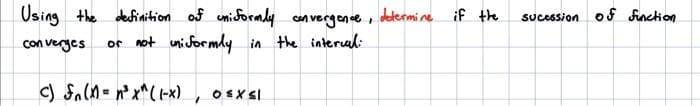 Using the
con verges
definition of uniformly convergence, determine if the
or not uniformly in the interval:
c) F₁(x) = n³x^((-x) O EXSI
sucession of function