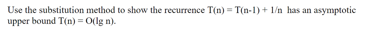 Use the substitution method to show the recurrence T(n) = T(n-1) + 1/n_has an asymptotic
upper bound T(n) = O(lg n).