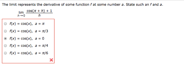 The limit represents the derivative of some function f at some number a. State such an f and a.
lim cos(7 + h) + 1
f(x) = cos(x), a = A
%3D
f(x) = cos(x), a = A/3
%3D
O f(x) = cos(x), a = 0
%3D
f(x) = cos(x), a = n/4
%3D
f(x) = cos(x), a = 7/6
%3D
