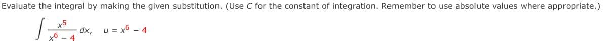 Evaluate the integral by making the given substitution. (Use C for the constant of integration. Remember to use absolute values where appropriate.)
x5
dx,
u = x6 – 4
