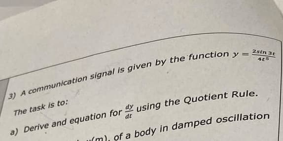 3) A communication signal is given by the function y =
2sin 3t
405
The task is to:
a) Derive and equation for using the Quotient Rule.
dt
(m), of a body in damped oscillation