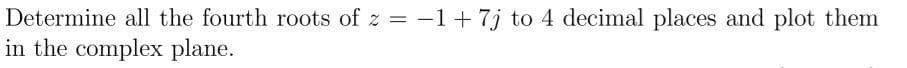 Determine all the fourth roots of z = -1+ 7j to 4 decimal places and plot them
in the complex plane.
