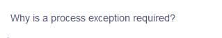 Why is a process exception required?
