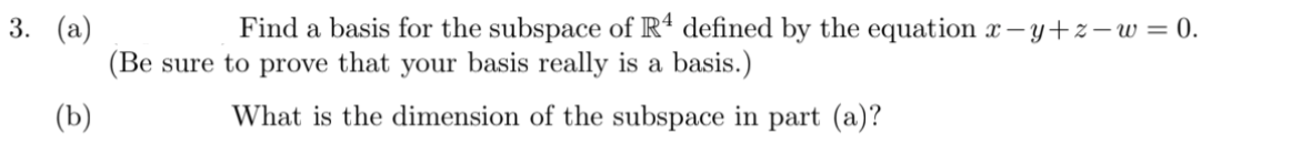 3. (а)
Find a basis for the subspace of Rª defined by the equation – y+z– w = 0.
(Be sure to prove that your basis really is a basis.)
(b)
What is the dimension of the subspace in part (a)?
