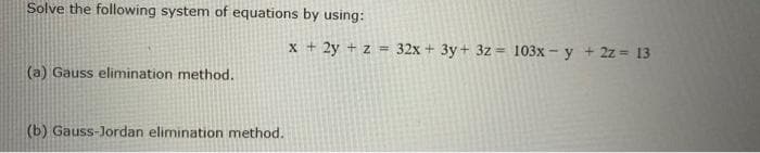 Solve the following system of equations by using:
x + 2y + z = 32x + 3y+ 3z = 103x - y + 2z = 13
(a) Gauss elimination method.
(b) Gauss-Jordan elimination method.
