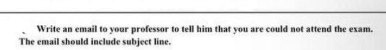 Write an email to your professor to tell him that you are could not attend the exam.
The email should include subject line.
