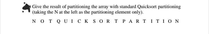 Give the result of partitioning the array with standard Quicksort partitioning
(taking the N at the left as the partitioning element only).
N O T Q U I CK SOR T PAR TITION
