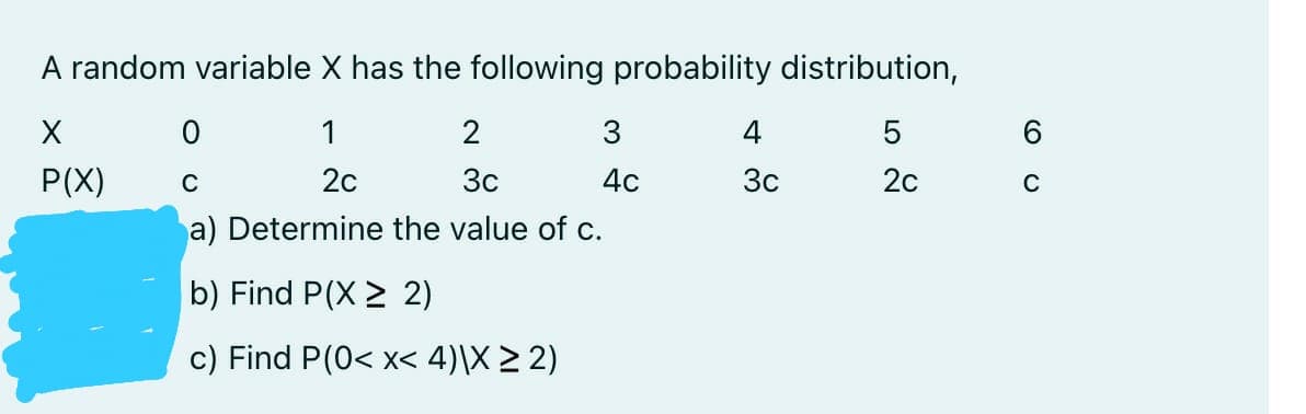 A random variable X has the following probability distribution,
1
2
4
P(X)
C
2с
3c
4с
3c
20
C
a) Determine the value of c.
b) Find P(X > 2)
c) Find P(0< x< 4)\X > 2)
