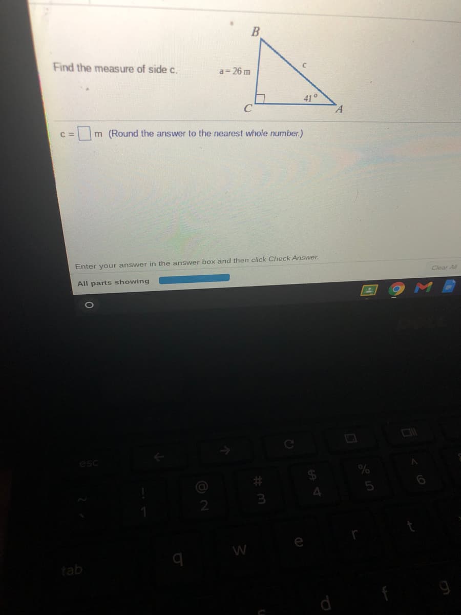 Find the measure of side c.
a = 26 m
41°
m (Round the answer to the nearest whole number.)
Enter your answer in the answer box and then click Check Answer.
All parts showing
Clear All
C
esc
W
tab
5
