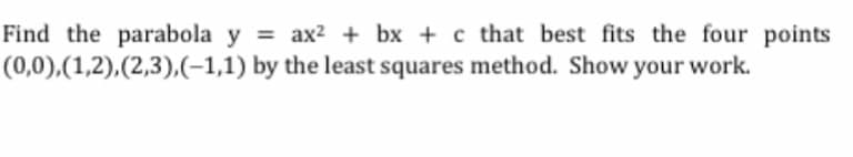 Find the parabola y = ax2 + bx + c that best fits the four points
(0,0),(1,2),(2,3),(-1,1) by the least squares method. Show your work.