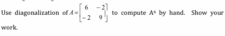 Use diagonalization of A=
work.
6
2
-
to compute A6 by hand. Show your