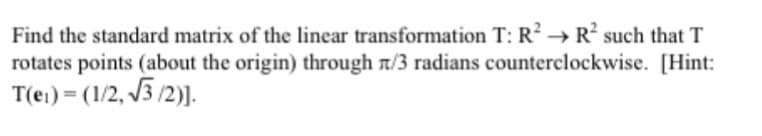 Find the standard matrix of the linear transformation T: R² → R² such that T
rotates points (about the origin) through л/3 radians counterclockwise. [Hint:
T(ei) = (1/2,√√3/2)].