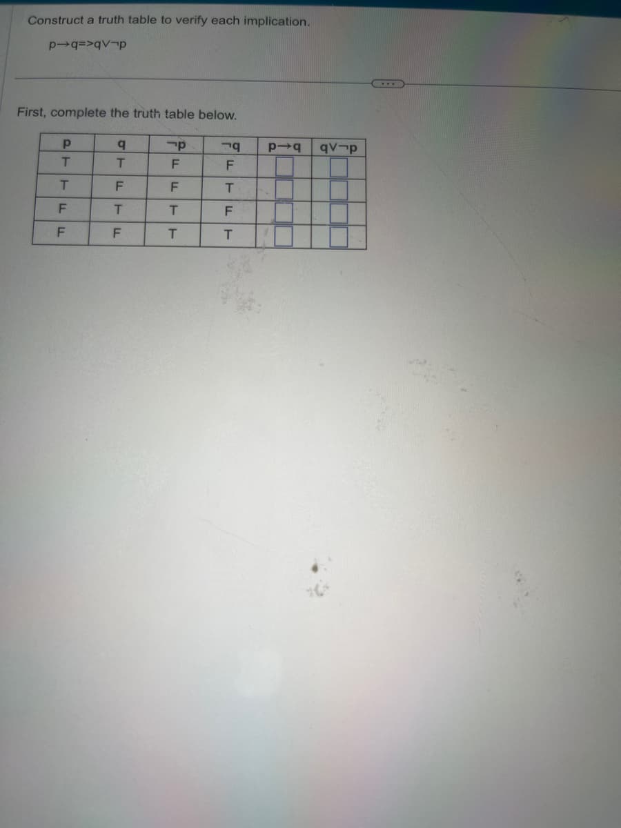 Construct a truth table to verify each implication.
p-q=>qp
First, complete the truth table below.
P
σ
קר
T
T
F
T
F
F
79
FFT
F
T
T
ப
F
LL
F
F
T
T
bid
qv-p