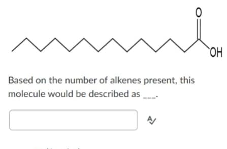 Based on the number of alkenes present, this
molecule would be described as ___
A/
OH