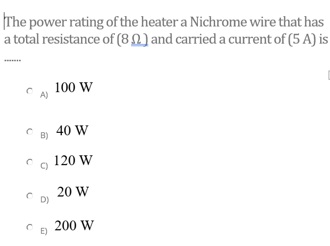 The power rating of the heater a Nichrome wire that has
a total resistance of (8 N) and carried a current of (5 A) is
100 W
A)
40 W
120 W
20 W
D)
200 W
E)
