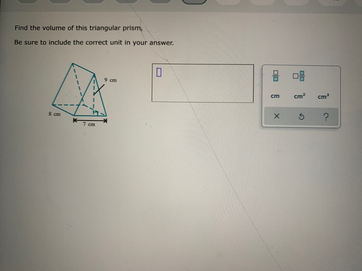 Find the volume of this triangular prism.
Be sure to include the correct unit in your answer.
9 cm
cm
cm2
cm3
8 cm
7 cm
