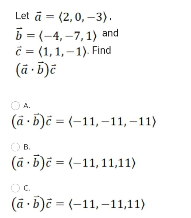 Let à =
(2, 0, –3),
b = (-4, –7,1) and
c = (1,1,–1). Find
(ā ·5)č
|
А.
(а-D) %3 (-11, -11,-11)
В.
(à · b)c = (-11,11,11)
O C.
(à · b)c = (-11, -11,11)
