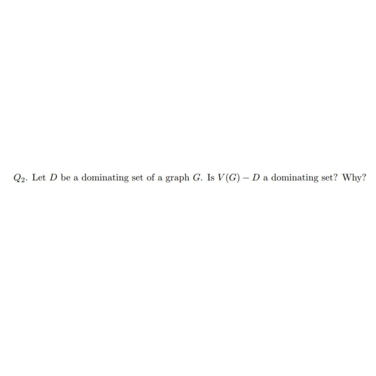 Q2. Let D be a dominating set of a graph G. Is V(G) - D a dominating set? Why?