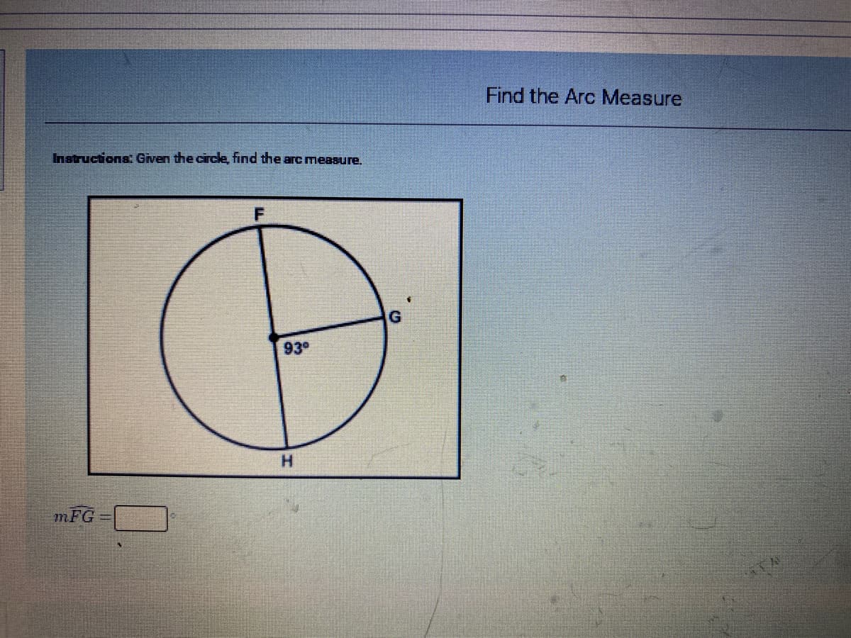 Find the Arc Measure
Instructions: Given the circle, find the arc measure,
G.
93
H.
mFG
0.
