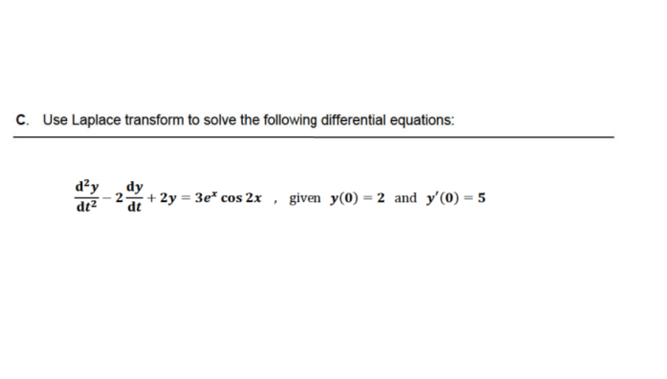 C. Use Laplace transform to solve the following differential equations:
d²y
dt²
dy
2. + 2y = 3e* cos 2x given y(0) = 2 and y'(0) = 5
dt
"