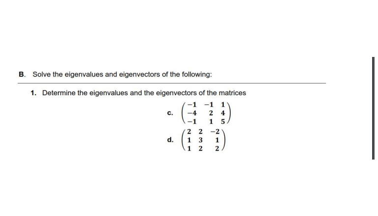 B. Solve the eigenvalues and eigenvectors of the following:
1. Determine the eigenvalues and the eigenvectors of the matrices
-1 -1 11
C.
-4
24
-1
15
2 2 -2
d.
1 3
12