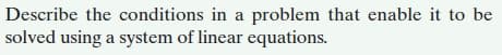 Describe the conditions in a problem that enable it to be
solved using a system of linear equations.
