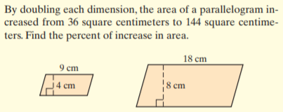 By doubling each dimension, the area of a parallelogram in-
creased from 36 square centimeters to 144 square centime-
ters. Find the percent of increase in area.
18 cm
9 cm
j4 cm
|8 cm
