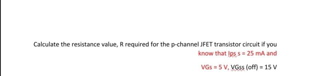 Calculate the resistance value, R required for the p-channel JFET transistor circuit if you
know that Įps s = 25 mA and
VGs = 5 V, VGSS (off) = 15 V
