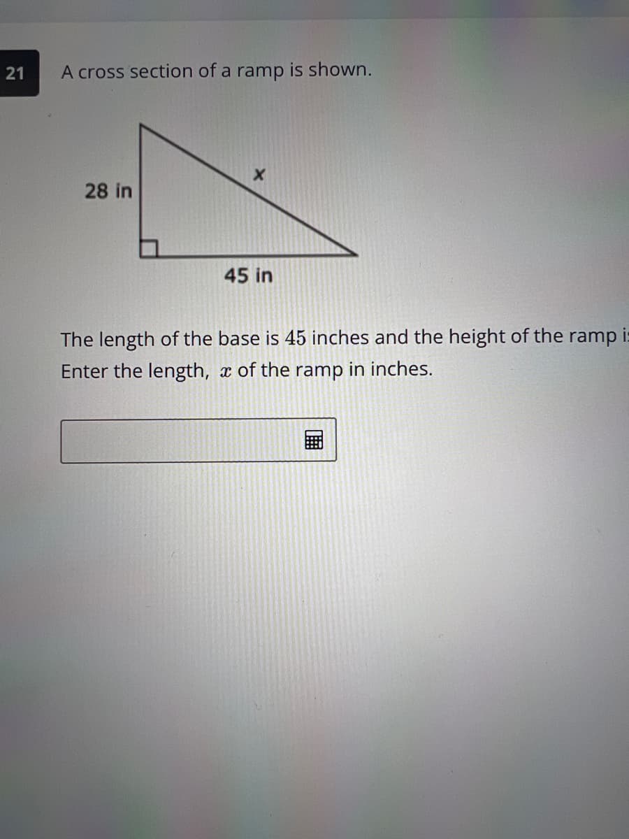 A cross section of a ramp is shown.
28 in
45 in
The length of the base is 45 inches and the height of the ramp
i:
Enter the length, x of the ramp in inches.
21
