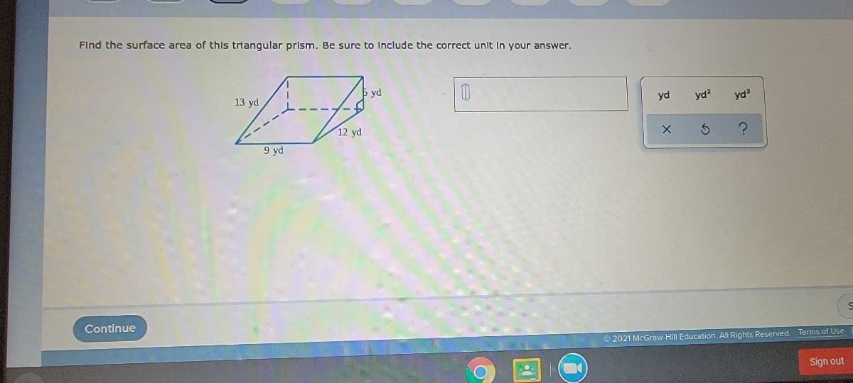 Find the surface area of this triangular prism. Be sure to Include the correct unit In your answer.
b yd
13 yd
yd
yd?
yd
12 yd
9 yd
Continue
© 2021 McGraw-Hill Education. All Rights Reserved. Terms of Use
Sign out
