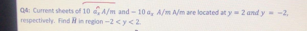 Q4: Current sheets of 10 a, A/m and - 10 a, A/m A/m are located at y = 2 and y
respectively. Find H in region -2 <y<2.
-2,
%3D
%3D
