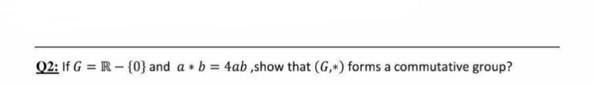 Q2: If G = R - {0} and a * b = 4ab ,show that (G,) forms a commutative group?
%3D
