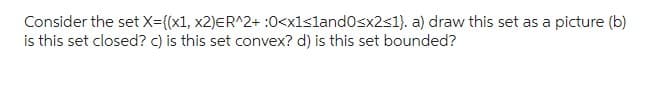 Consider the set X={(x1, x2)ER^2+ :0<x1≤land0≤x2<1). a) draw this set as a picture (b)
is this set closed? c) is this set convex? d) is this set bounded?