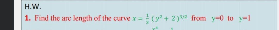 H.W.
1. Find the arc
length of the curve x =
(y? + 2)3/2 from y=0 to y=1
