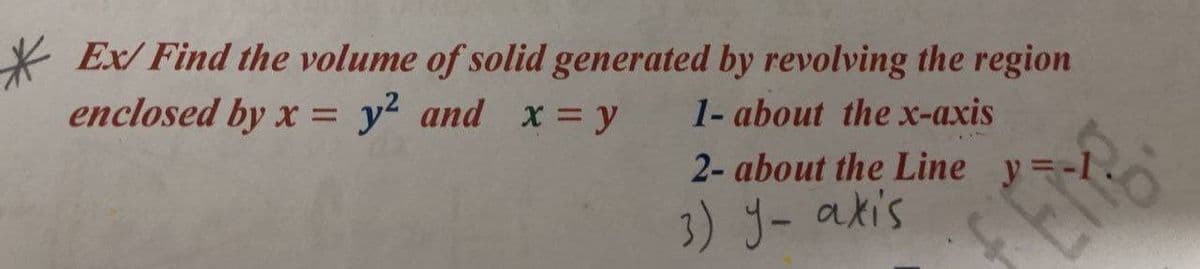 Ex/ Find the volume of solid generated by revolving the region
enclosed by x = y2 and x = y
1- about the x-axis
%3D
2- about the Line y=-1
3) J- akis
