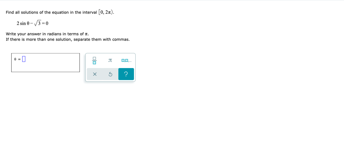 Find all solutions of the equation in the interval [0, 2n).
2 sin 0 - /3 = 0
Write your answer in radians in terms of T.
If there is more than one solution, separate them with commas.
e = 0
olo
