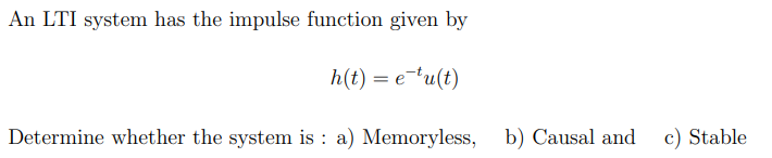 An LTI system has the impulse function given by
h(t) = e¯tu(t)
Determine whether the system is : a) Memoryless, b) Causal and c) Stable
