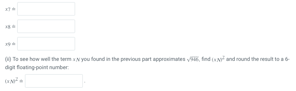 x7 =
x8 =
x9 =
(ii) To see how well the term x N you found in the previous part approximates √946, find (xN)² and round the result to a 6-
digit floating-point number:
(xN)² =