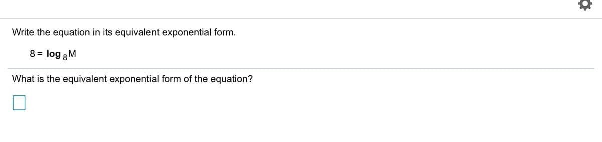 Write the equation in its equivalent exponential form.
8 = log 8 M
What is the equivalent exponential form of the equation?
