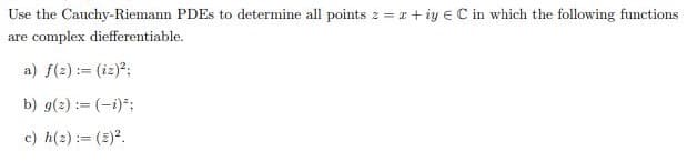 Use the Cauchy-Riemann PDES to determine all points 2 =r+ iy € C in which the following functions
are complex diefferentiable.
a) f(2) := (iz);
b) g(2) := (-i);
c) h(2) := (2).
