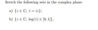 Scetch the following sets in the complex plane:
a) {2 € C; z = iz}:
b) {2 € C; log(2) € [0, 1]}.
