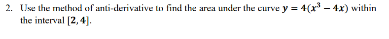 2. Use the method of anti-derivative to find the area under the curve y = 4(x³ – 4x) within
the interval [2,4].
