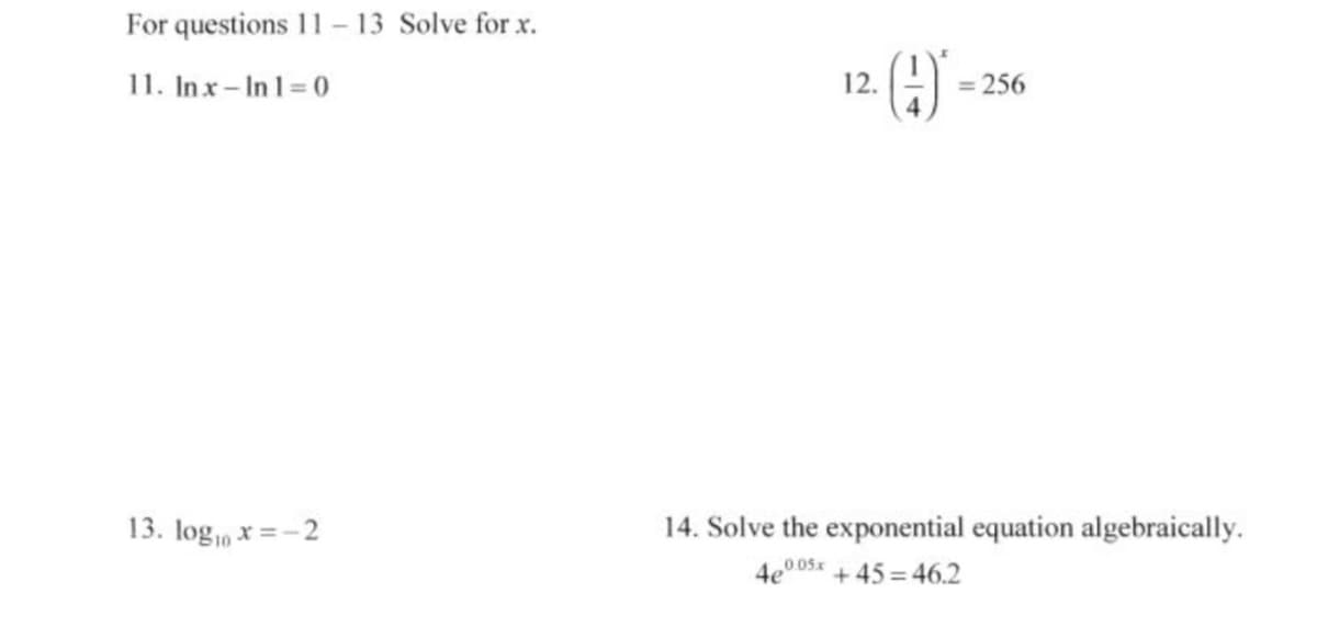 For questions 11- 13 Solve for x.
11. In x- In 1=0
12.
= 256
13. log, x =-2
14. Solve the exponential equation algebraically.
4e0 05x + 45 = 46.2
