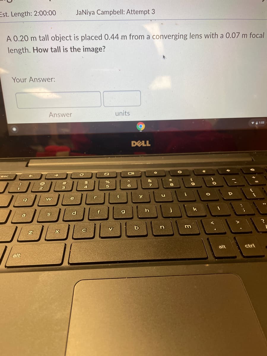 Est. Length: 2:00:00
JaNiya Campbell: Attempt 3
A 0.20 m tall object is placed 0.44 m from a converging lens with a 0.07 m focal
length. How tall is the image?
Your Answer:
Answer
units
1:55
DELL
esc
%23
%$4
2
4
5
w
e
t
y
S
f
k
a
V
X
alt
ctrl
alt
