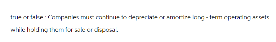 true or false : Companies must continue to depreciate or amortize long-term operating assets
while holding them for sale or disposal.