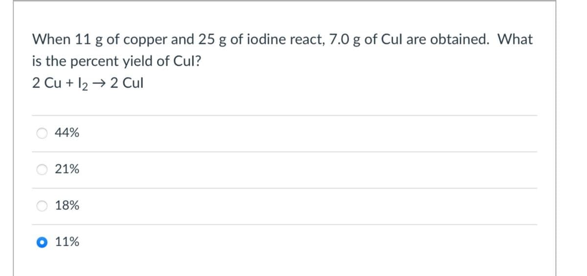 When 11 g of copper and 25 g of iodine react, 7.0 g of Cul are obtained. What
is the percent yield of Cul?
2 Cu + 122 Cul
44%
21%
18%
11%