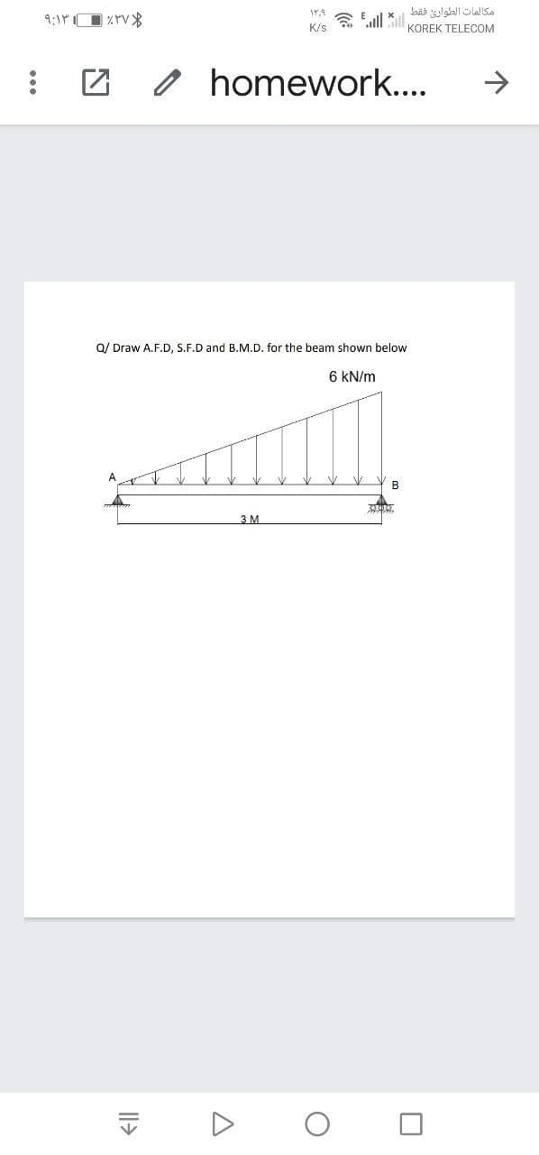 K/s
KOREK TELECOM
O homework..
->
Q/ Draw A.F.D, S.F.D and B.M.D. for the beam shown below
6 kN/m
B
3 M
Il>
