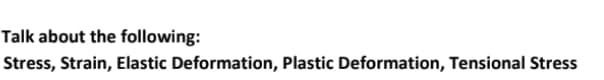 Talk about the following:
Stress, Strain, Elastic Deformation, Plastic Deformation, Tensional Stress
